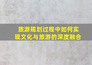 旅游规划过程中如何实现文化与旅游的深度融合