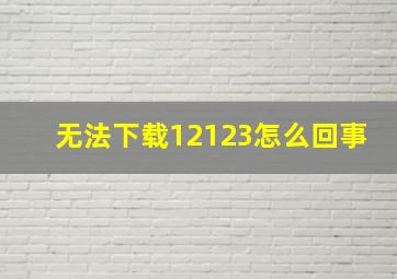 无法下载12123怎么回事