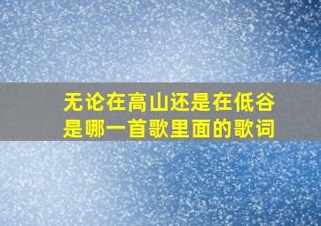 无论在高山还是在低谷是哪一首歌里面的歌词