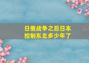 日俄战争之后日本控制东北多少年了