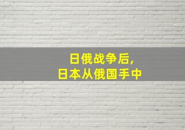 日俄战争后,日本从俄国手中