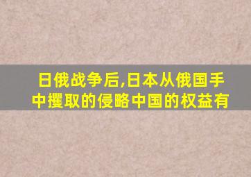 日俄战争后,日本从俄国手中攫取的侵略中国的权益有