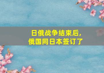 日俄战争结束后,俄国同日本签订了