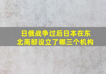 日俄战争过后日本在东北南部设立了哪三个机构