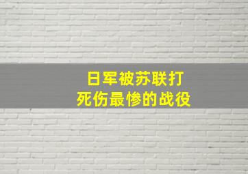 日军被苏联打死伤最惨的战役