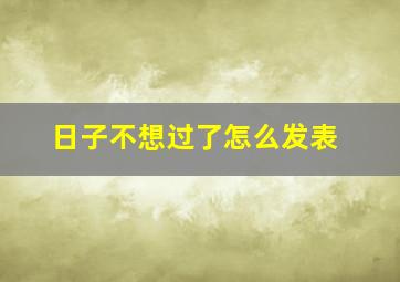 日子不想过了怎么发表