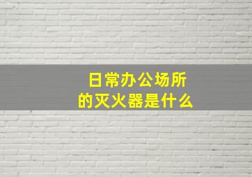 日常办公场所的灭火器是什么