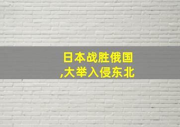 日本战胜俄国,大举入侵东北