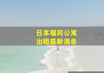 日本福冈公寓出租最新消息