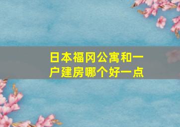 日本福冈公寓和一户建房哪个好一点