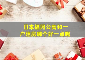 日本福冈公寓和一户建房哪个好一点呢