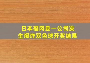 日本福冈县一公司发生爆炸双色球开奖结果