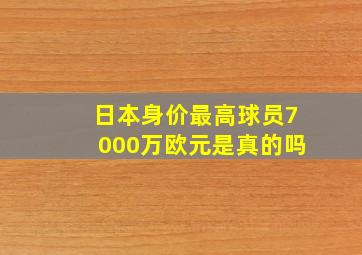 日本身价最高球员7000万欧元是真的吗