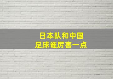 日本队和中国足球谁厉害一点