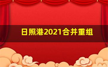 日照港2021合并重组