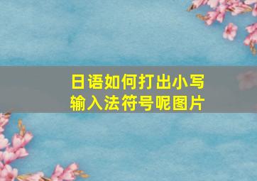 日语如何打出小写输入法符号呢图片