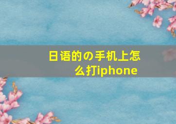 日语的の手机上怎么打iphone