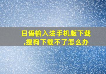 日语输入法手机版下载,搜狗下载不了怎么办