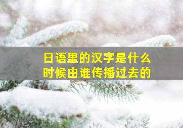 日语里的汉字是什么时候由谁传播过去的