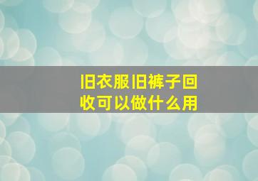 旧衣服旧裤子回收可以做什么用