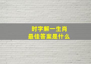 时字解一生肖最佳答案是什么