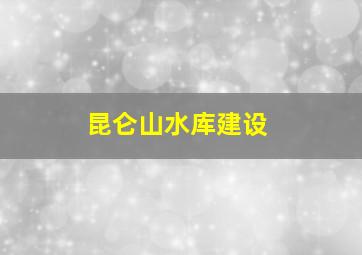 昆仑山水库建设