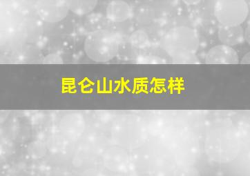 昆仑山水质怎样