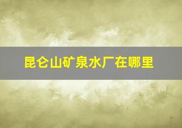 昆仑山矿泉水厂在哪里