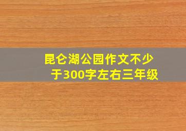 昆仑湖公园作文不少于300字左右三年级