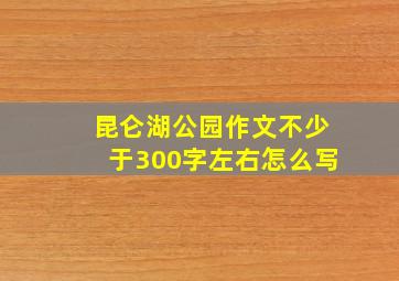 昆仑湖公园作文不少于300字左右怎么写