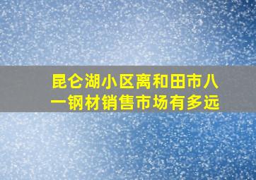 昆仑湖小区离和田市八一钢材销售市场有多远