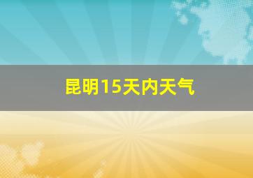 昆明15天内天气