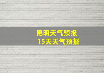 昆明天气预报15天天气预报