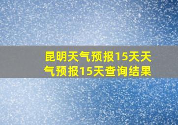 昆明天气预报15天天气预报15天查询结果