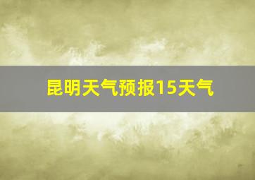 昆明天气预报15天气