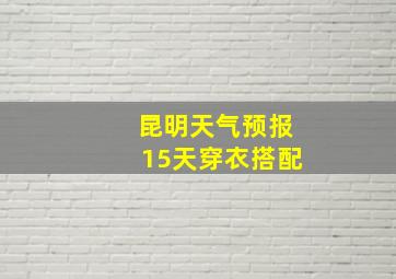 昆明天气预报15天穿衣搭配