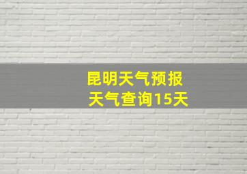 昆明天气预报天气查询15天