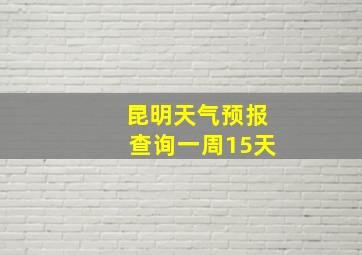 昆明天气预报查询一周15天