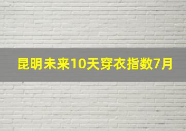 昆明未来10天穿衣指数7月