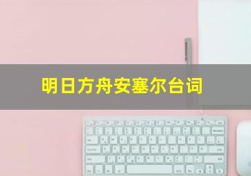 明日方舟安塞尔台词