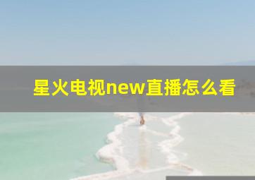 星火电视new直播怎么看