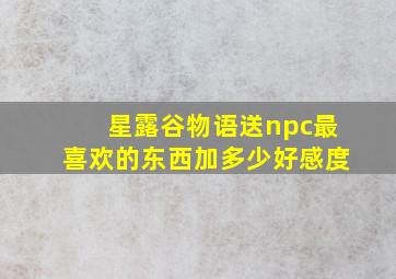 星露谷物语送npc最喜欢的东西加多少好感度