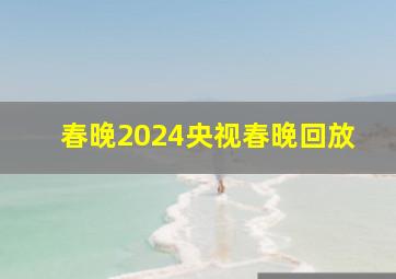 春晚2024央视春晚回放