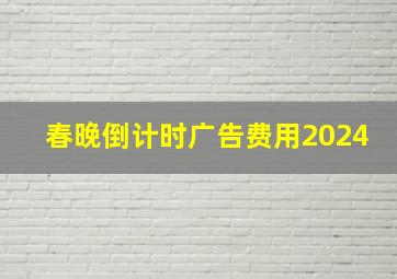 春晚倒计时广告费用2024