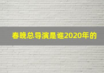 春晚总导演是谁2020年的