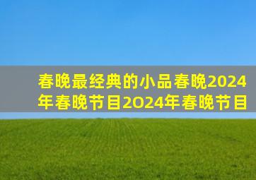 春晚最经典的小品春晩2024年春晚节目2O24年春晚节目