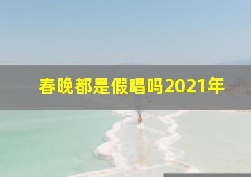 春晚都是假唱吗2021年