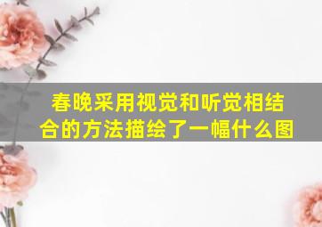 春晚采用视觉和听觉相结合的方法描绘了一幅什么图