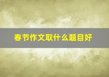 春节作文取什么题目好