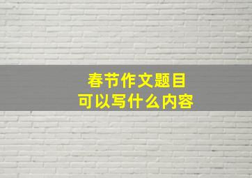 春节作文题目可以写什么内容